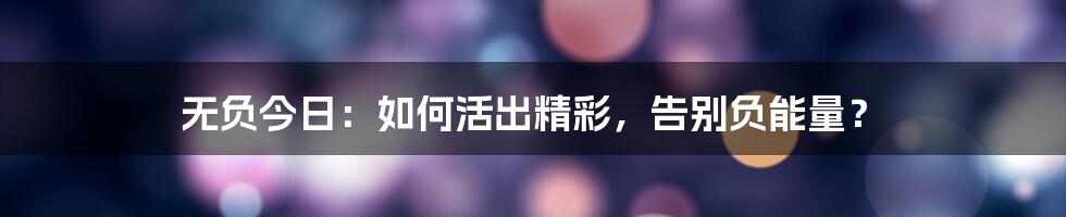 无负今日：如何活出精彩，告别负能量？