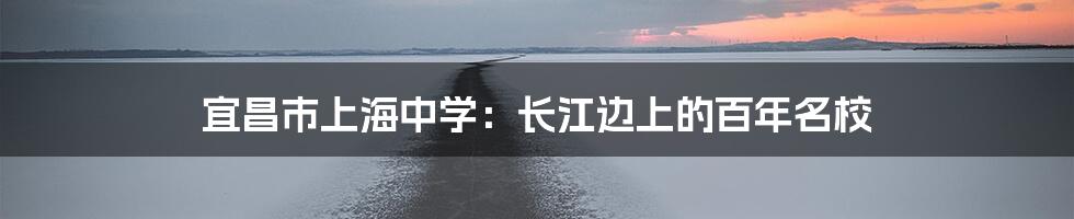 宜昌市上海中学：长江边上的百年名校