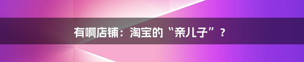 有啊店铺：淘宝的“亲儿子”？