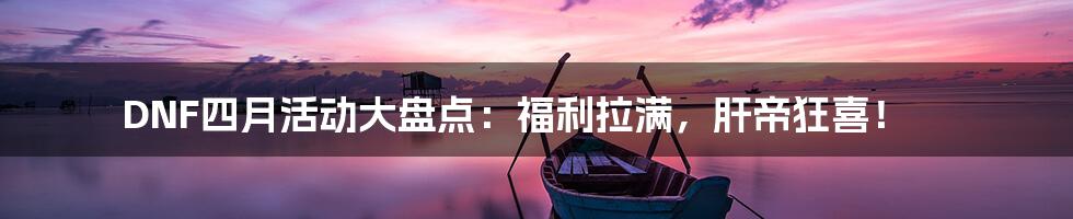 DNF四月活动大盘点：福利拉满，肝帝狂喜！