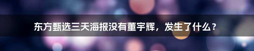 东方甄选三天海报没有董宇辉，发生了什么？