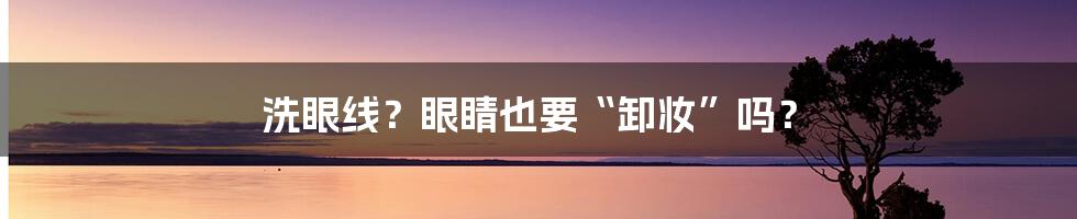 洗眼线？眼睛也要“卸妆”吗？