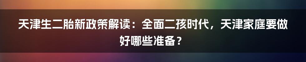 天津生二胎新政策解读：全面二孩时代，天津家庭要做好哪些准备？