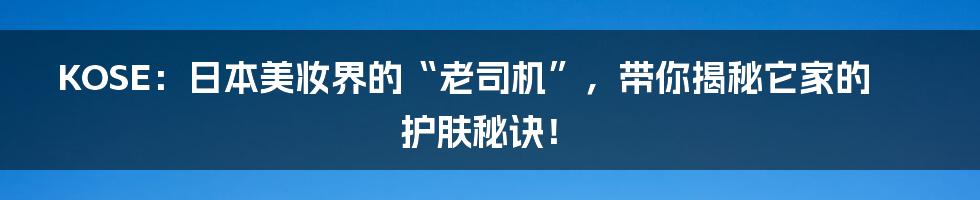 KOSE：日本美妆界的“老司机”，带你揭秘它家的护肤秘诀！