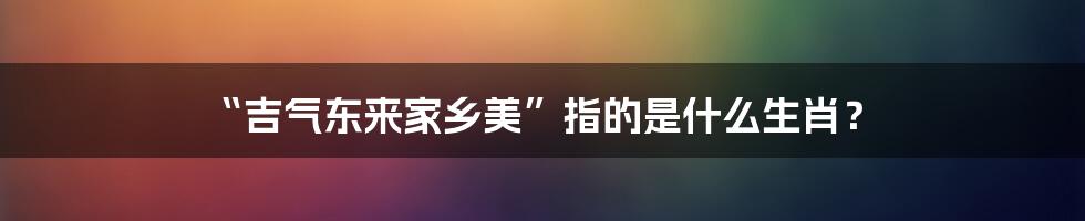 “吉气东来家乡美”指的是什么生肖？