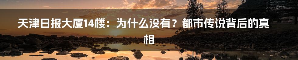 天津日报大厦14楼：为什么没有？都市传说背后的真相