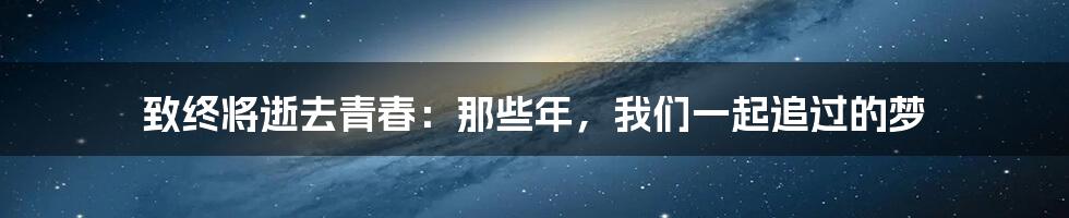 致终将逝去青春：那些年，我们一起追过的梦