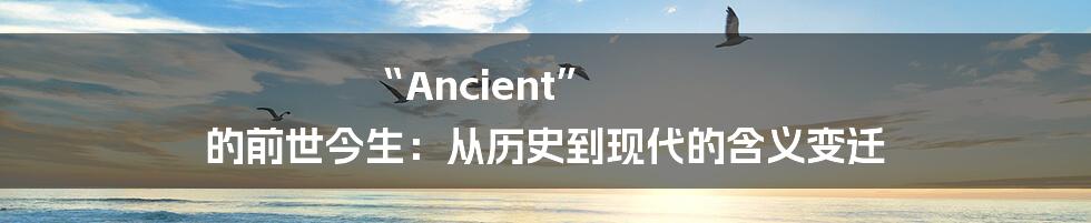 “Ancient” 的前世今生：从历史到现代的含义变迁