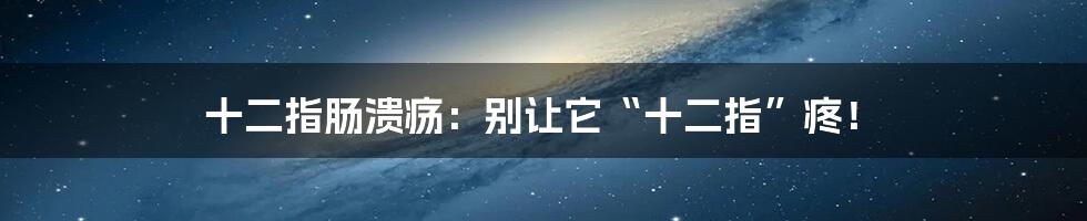 十二指肠溃疡：别让它“十二指”疼！