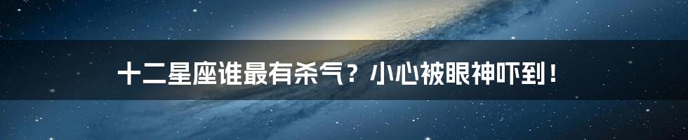 十二星座谁最有杀气？小心被眼神吓到！