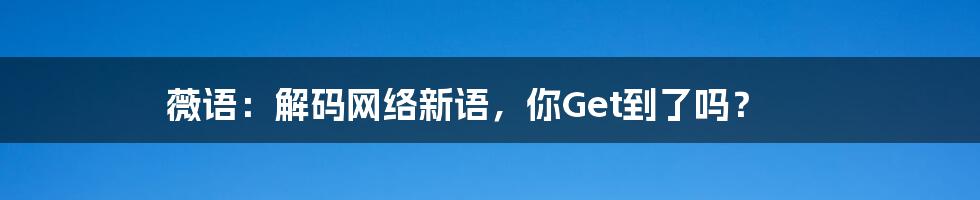 薇语：解码网络新语，你Get到了吗？