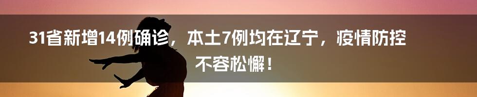 31省新增14例确诊，本土7例均在辽宁，疫情防控不容松懈！