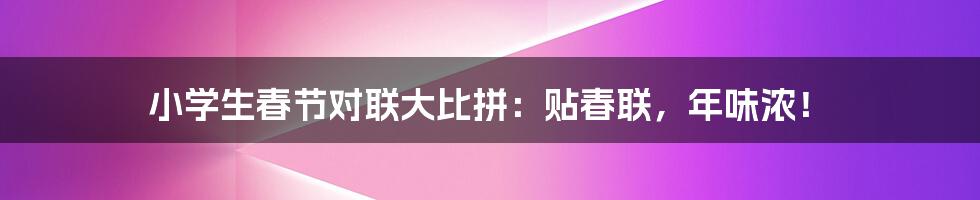 小学生春节对联大比拼：贴春联，年味浓！