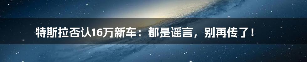 特斯拉否认16万新车：都是谣言，别再传了！