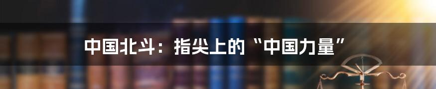 中国北斗：指尖上的“中国力量”