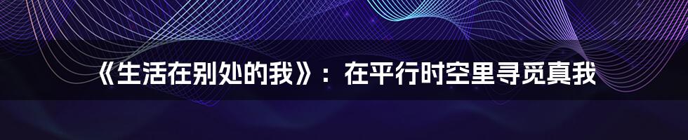 《生活在别处的我》：在平行时空里寻觅真我