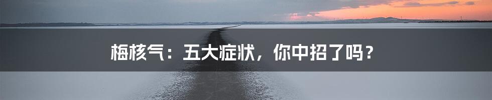 梅核气：五大症状，你中招了吗？