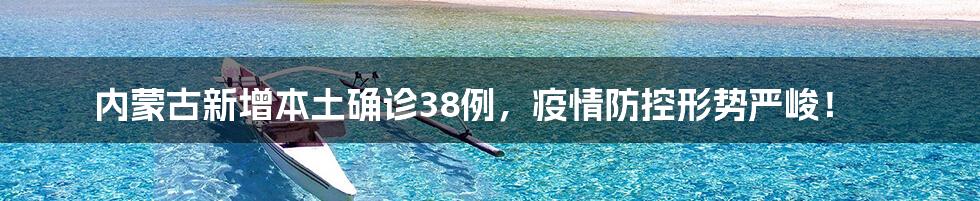 内蒙古新增本土确诊38例，疫情防控形势严峻！