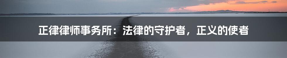 正律律师事务所：法律的守护者，正义的使者