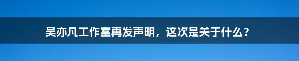 吴亦凡工作室再发声明，这次是关于什么？