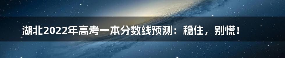 湖北2022年高考一本分数线预测：稳住，别慌！