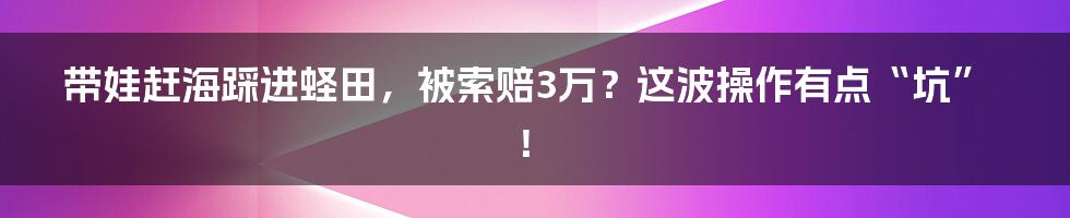 带娃赶海踩进蛏田，被索赔3万？这波操作有点“坑”！