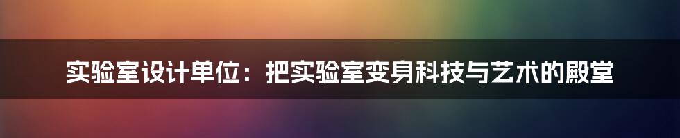 实验室设计单位：把实验室变身科技与艺术的殿堂