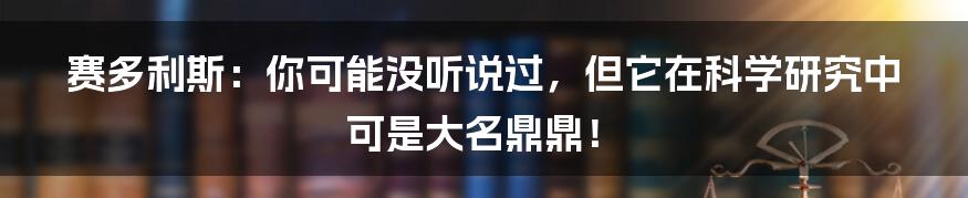 赛多利斯：你可能没听说过，但它在科学研究中可是大名鼎鼎！