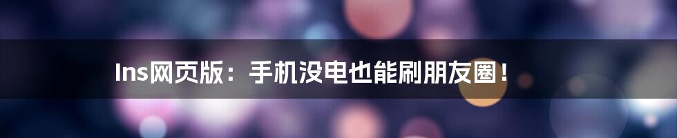 Ins网页版：手机没电也能刷朋友圈！