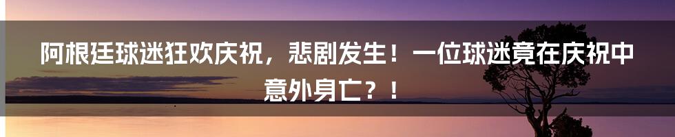 阿根廷球迷狂欢庆祝，悲剧发生！一位球迷竟在庆祝中意外身亡？！