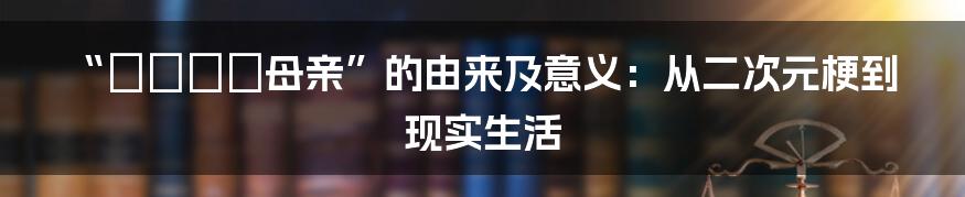 “おまえの母亲”的由来及意义：从二次元梗到现实生活