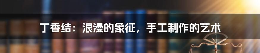 丁香结：浪漫的象征，手工制作的艺术