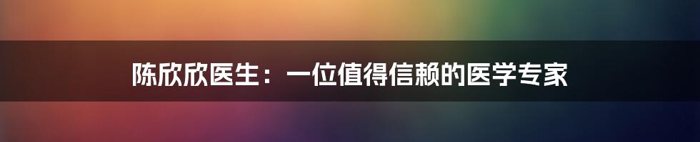 陈欣欣医生：一位值得信赖的医学专家