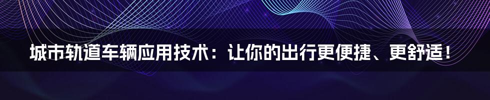 城市轨道车辆应用技术：让你的出行更便捷、更舒适！