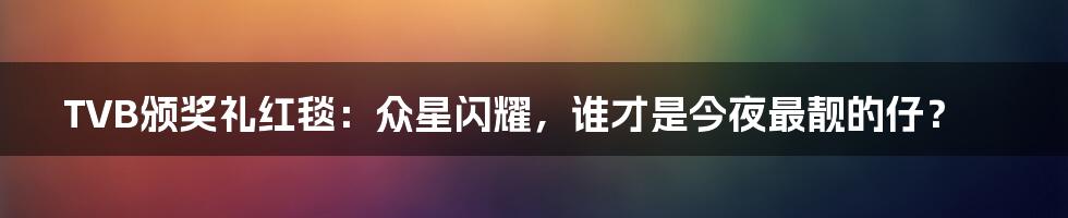 TVB颁奖礼红毯：众星闪耀，谁才是今夜最靓的仔？