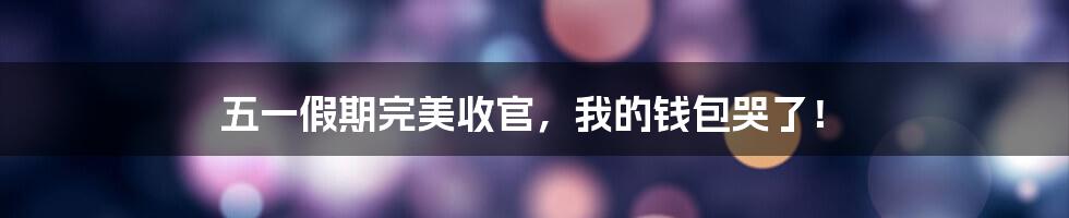 五一假期完美收官，我的钱包哭了！