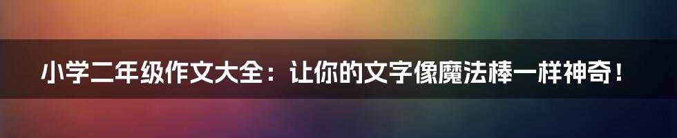 小学二年级作文大全：让你的文字像魔法棒一样神奇！