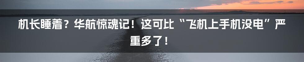 机长睡着？华航惊魂记！这可比“飞机上手机没电”严重多了！