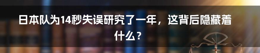 日本队为14秒失误研究了一年，这背后隐藏着什么？