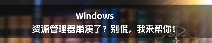 Windows 资源管理器崩溃了？别慌，我来帮你！