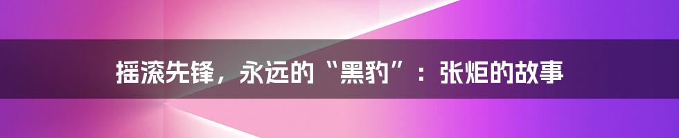 摇滚先锋，永远的“黑豹”：张炬的故事