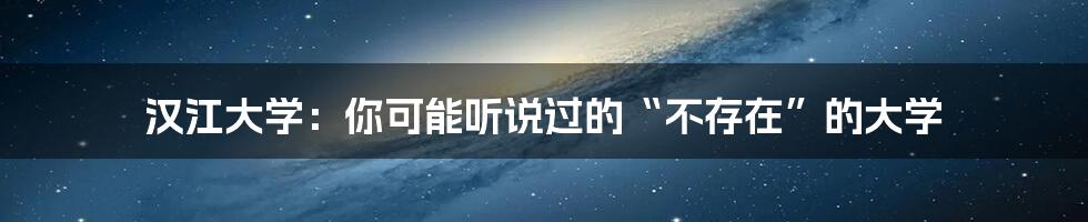 汉江大学：你可能听说过的“不存在”的大学