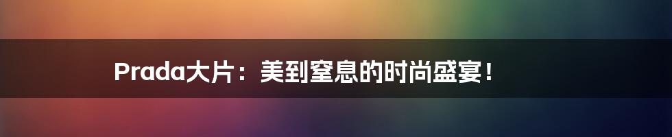 Prada大片：美到窒息的时尚盛宴！