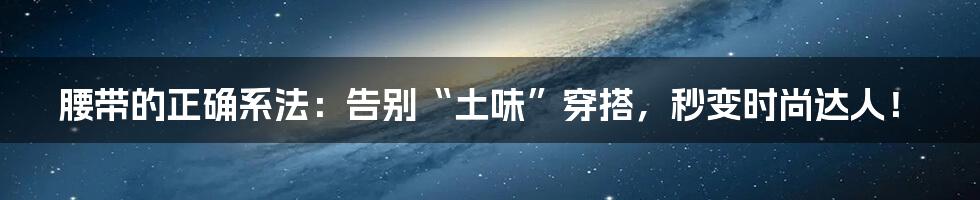 腰带的正确系法：告别“土味”穿搭，秒变时尚达人！