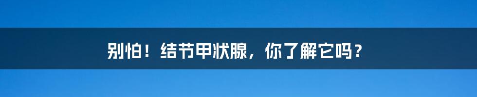 别怕！结节甲状腺，你了解它吗？