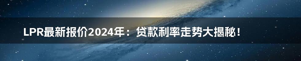 LPR最新报价2024年：贷款利率走势大揭秘！