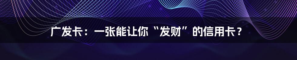 广发卡：一张能让你“发财”的信用卡？