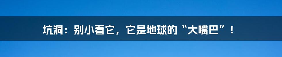 坑洞：别小看它，它是地球的“大嘴巴”！