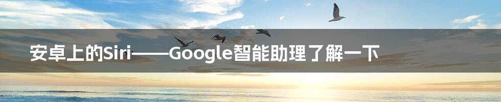 安卓上的Siri——Google智能助理了解一下