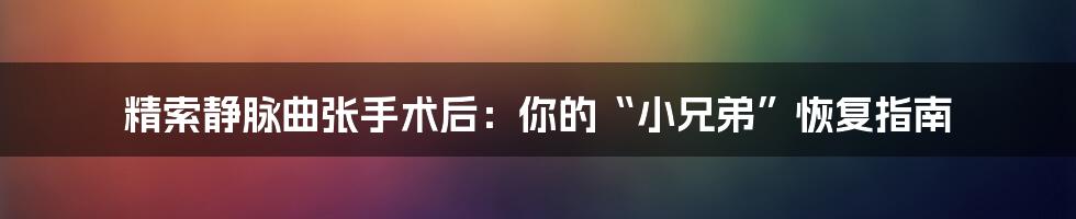 精索静脉曲张手术后：你的“小兄弟”恢复指南